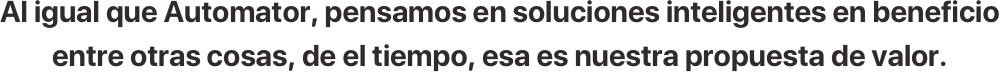 Al igual que Automator, pensamos en soluciones inteligentes en beneficio entre otras cosas, de el tiempo, esa es nuestra propuesta de valor.